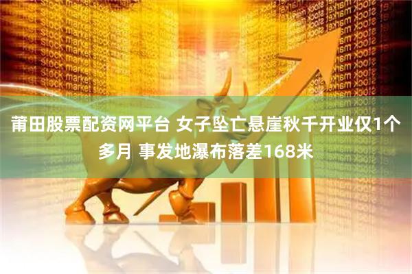 莆田股票配资网平台 女子坠亡悬崖秋千开业仅1个多月 事发地瀑布落差168米