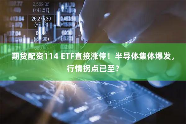 期货配资114 ETF直接涨停！半导体集体爆发，行情拐点已至？