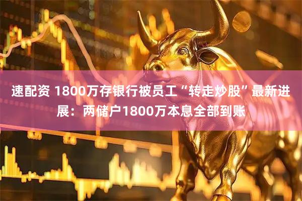 速配资 1800万存银行被员工“转走炒股”最新进展:两储户1800万本息全部到账