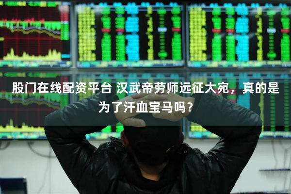 股门在线配资平台 汉武帝劳师远征大宛，真的是为了汗血宝马吗？