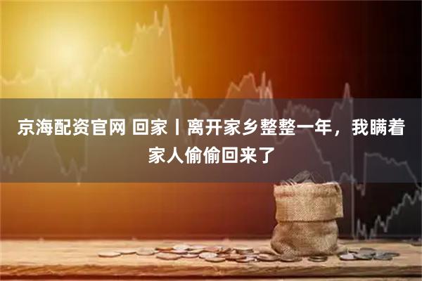 京海配资官网 回家丨离开家乡整整一年，我瞒着家人偷偷回来了